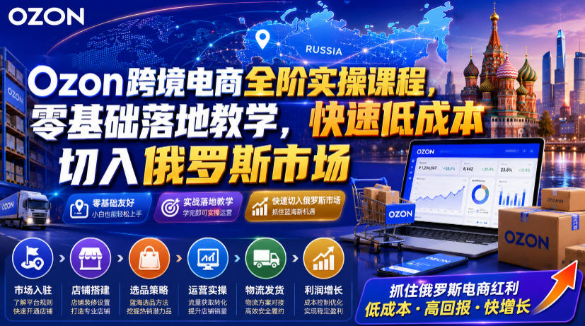 Ozon跨境电商全阶实操课程，零基础落地教学，快速低成本切入俄罗斯市场-云启智联