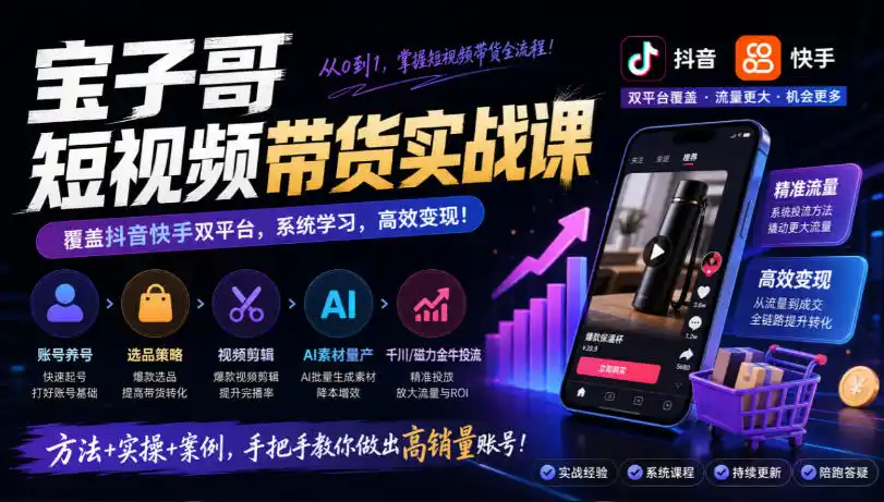 宝子哥短视频带货实战课，覆盖抖音快手双平台，账号养号、选品、剪辑，到AI素材量产、千川磁力金牛投流等(26年9月更新)-云启智联