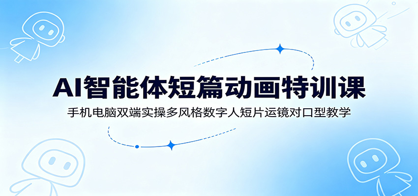 AI智能体短篇动画特训课：手机电脑双端实操多风格数字人短片运镜对口型教学-云启智联