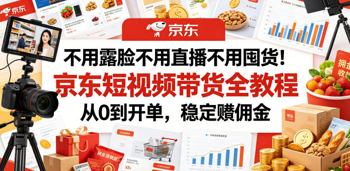 不用露脸不用直播不用囤货！京东短视频带货全教程，从0到开单，稳定賺佣金-云启智联