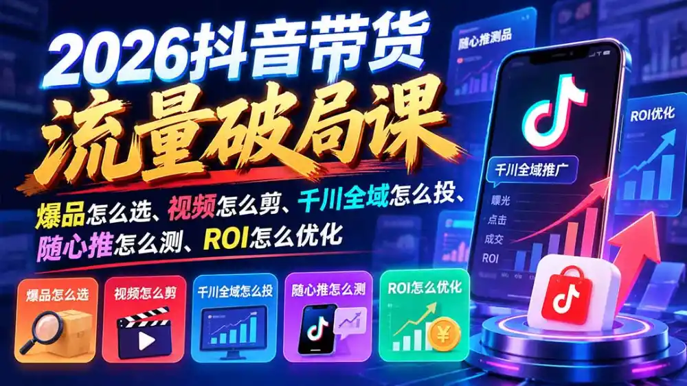 2026抖音带货流量破局课:爆品怎么选、视频怎么剪、千川全域怎么投、随心推怎么测、ROI怎么优化-云启智联
