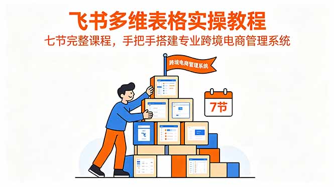 飞书多维表格实操教程，七节完整课程，手把手搭建专业跨境电商管理系统-云启智联