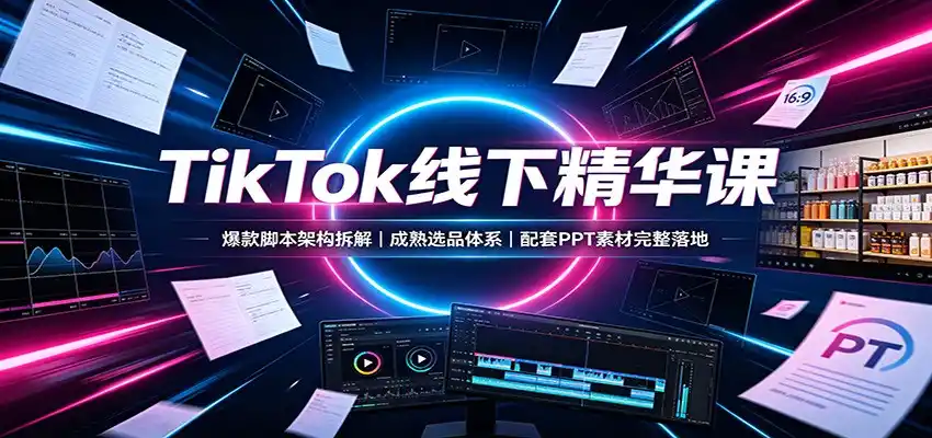 TikTok线下精华课：爆款脚本架构拆解，成熟选品体系，配套PPT素材完整落地-云启智联