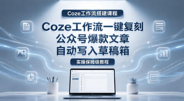 【Coze工作流搭建实操教程】coze工作流一键复刻公众号爆款文章，自动写入草稿箱！全流程保姆级教学-云启智联