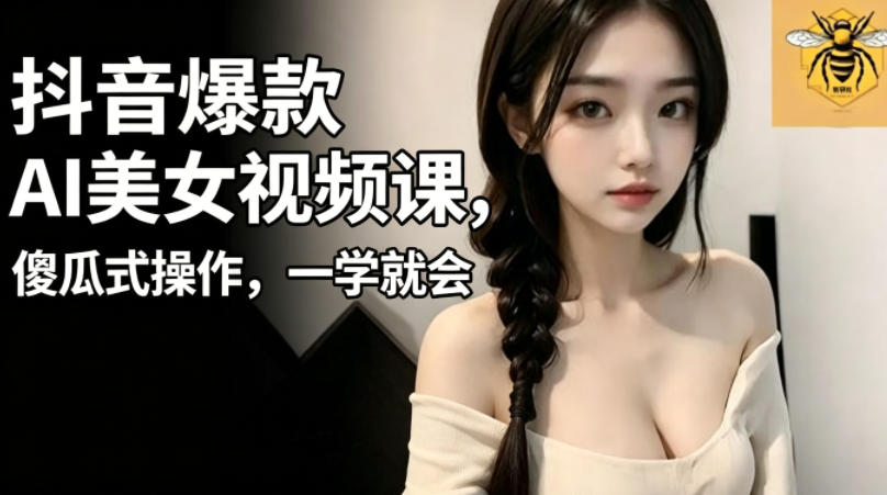 抖音爆款AI美女视频课，傻瓜式操作，一学就会，1个小就能上手-云启智联