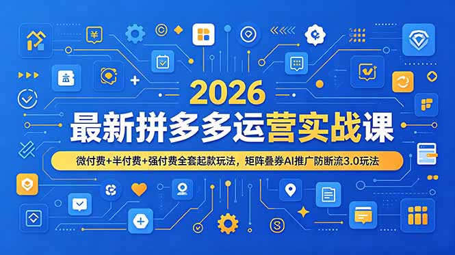2026最新拼多多运营实战课，微付费+半付费+强付费全套起款玩法，矩阵叠券AI推广防断流3.0玩法-云启智联