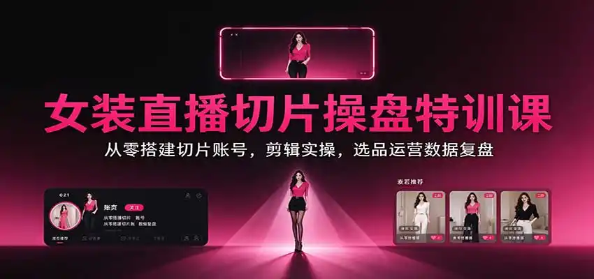 女装直播切片操盘特训课:从零搭建切片账号,剪辑实操,选品运营数据复盘-云启智联