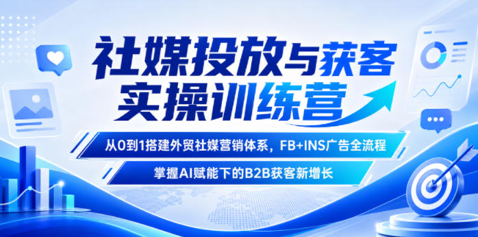 社媒投放与获客实操训练营，从0到1搭建外贸社媒营销体系，FB+INS广告全流程，掌握AI赋能下的B2B获客新增长-云启智联