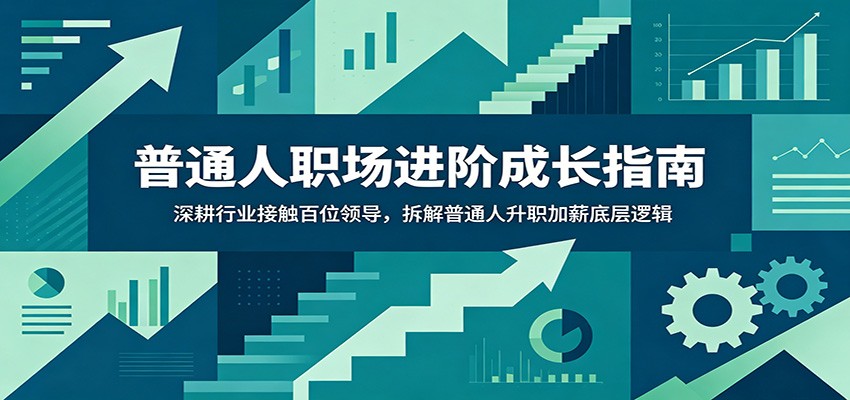 普通人职场进阶成长指南:深耕行业接触百位领导,拆解普通人升职加薪底层逻辑-云启智联