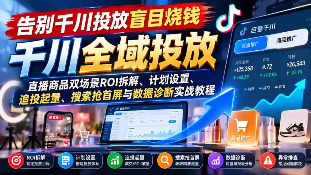 告别千川投放盲目烧钱:直播商品双场景ROI拆解、计划设置、追投起量、搜索抢首屏与数据诊断实战教程-云启智联