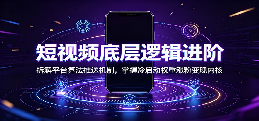 短视频底层逻辑进阶：拆解平台算法推送机制，掌握冷启动权重涨粉变现内核-云启智联