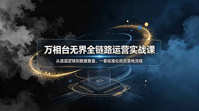 万相台无界全链路运营实战课，从底层逻辑到数据复盘，一套标准化投放落地流程-云启智联