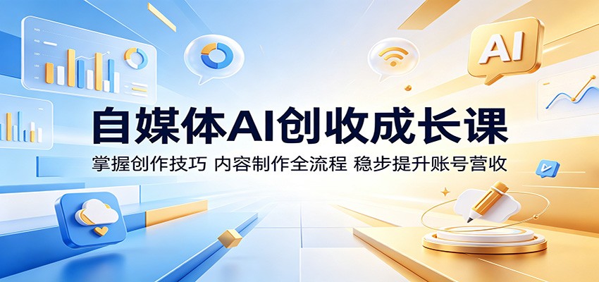 自媒体AI创收成长课：掌握创作技巧，内容制作全流程，稳步提升账号营收-云启智联