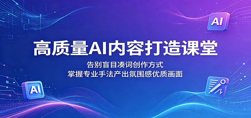 高质量AI内容打造课堂：告别盲目凑词创作方式，掌握专业手法产出氛围感优质画面-云启智联