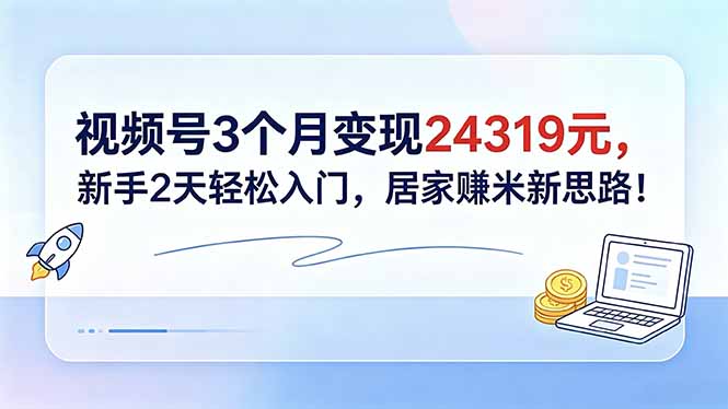 视频号3个月变现24319元，新手2天轻松入门，居家赚米新思路！-云启智联