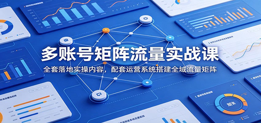 多账号矩阵流量实战课：全套落地实操内容，配套运营系统搭建全域流量矩阵-云启智联