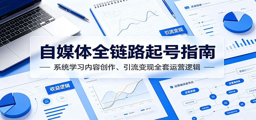 自媒体全链路起号指南:系统学习内容创作、引流变现全套运营逻辑-云启智联