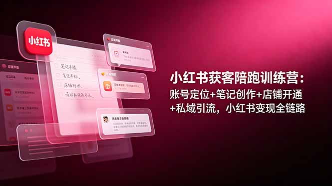 小红书获客陪跑训练营：账号定位+笔记创作+店铺开通+私域引流，小红书变现全链路-云启智联