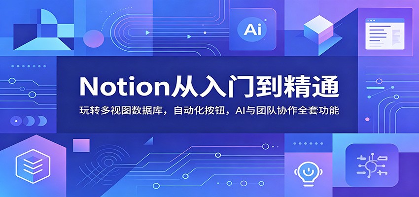 Notion从入门到精通：玩转多视图数据库，自动化按钮，AI与团队协作全套功能-云启智联
