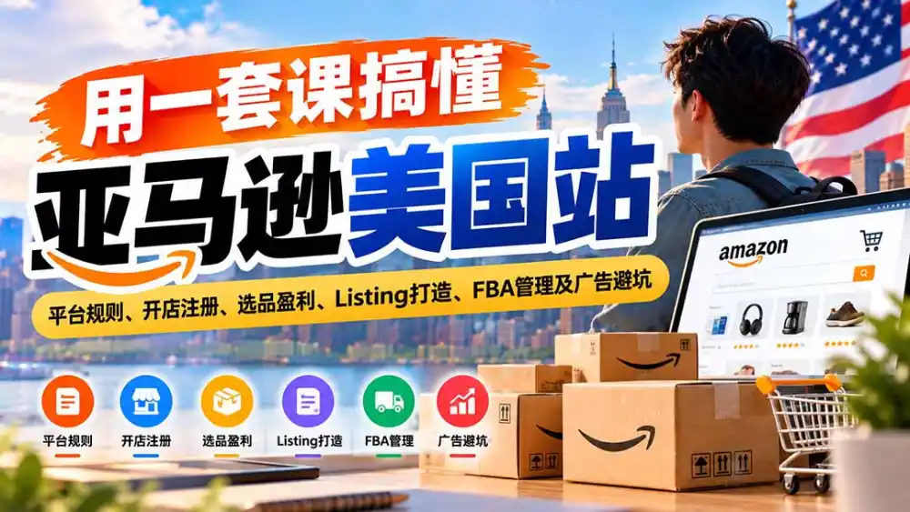用一套课搞懂亚马逊美国站：平台规则、开店注册、选品盈利、Listing打造、FBA管理及广告避坑-云启智联