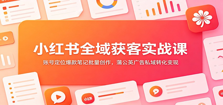 小红书全域获客实战课：账号定位爆款笔记批量创作，蒲公英广告私域转化变现-云启智联