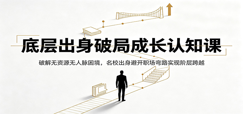 底层出身破局成长认知课：破解无资源无人脉困境，名校出身避开职场弯路实现阶层跨越-云启智联