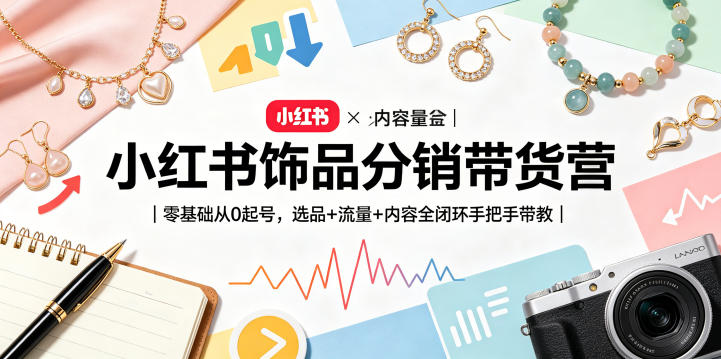 小红书饰品分销带货营｜零基础从0起号，选品+流量+内容全闭环手把手带教(更新0527)-云启智联