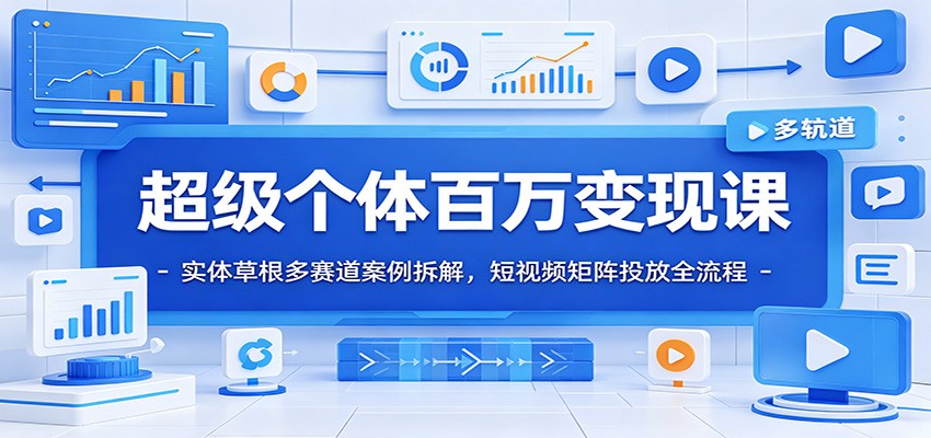超级个体百万变现课：实体草根多赛道案例拆解，短视频矩阵投放全流程-云启智联