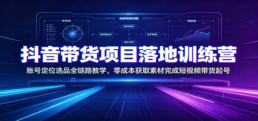抖音带货项目落地训练营：账号定位选品全链路教学，零成本获取素材完成短视频带货起号-云启智联