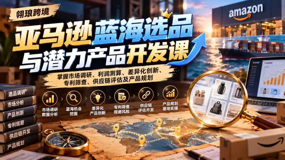 亚马逊蓝海选品与潜力产品开发课:掌握市场调研、利润测算、差异化创新、专利筛查、供应链评估及产品规划-云启智联