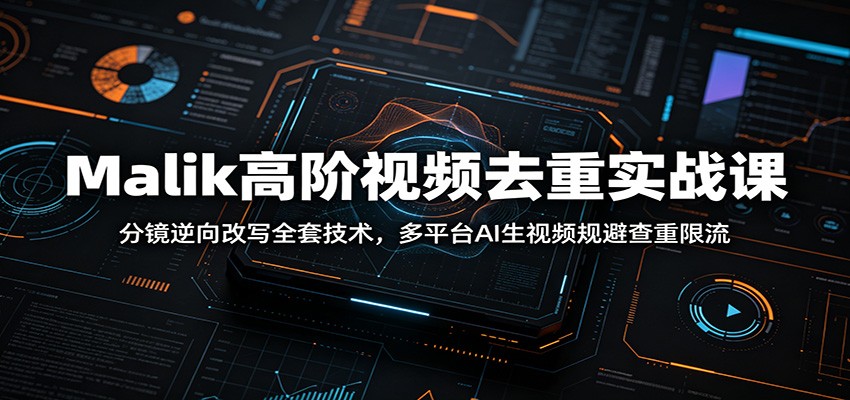 Malik高阶视频去重实战课：分镜逆向改写全套技术，多平台AI生视频规避查重限流-云启智联