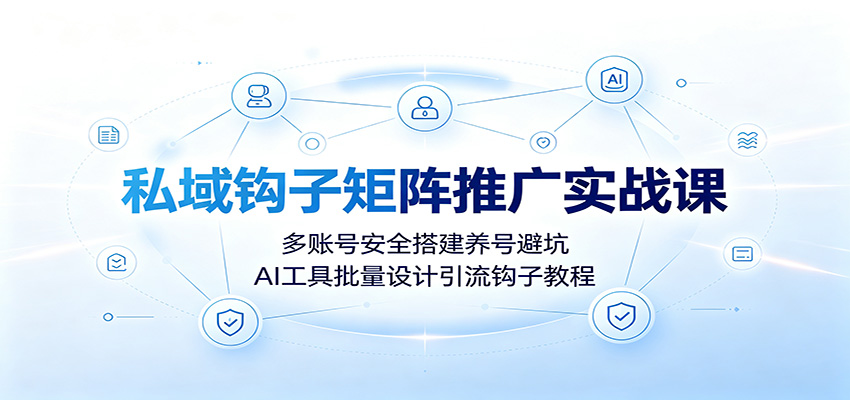 私域钩子矩阵推广实战课：多账号安全搭建养号避坑，AI工具批量设计引流钩子教程-云启智联