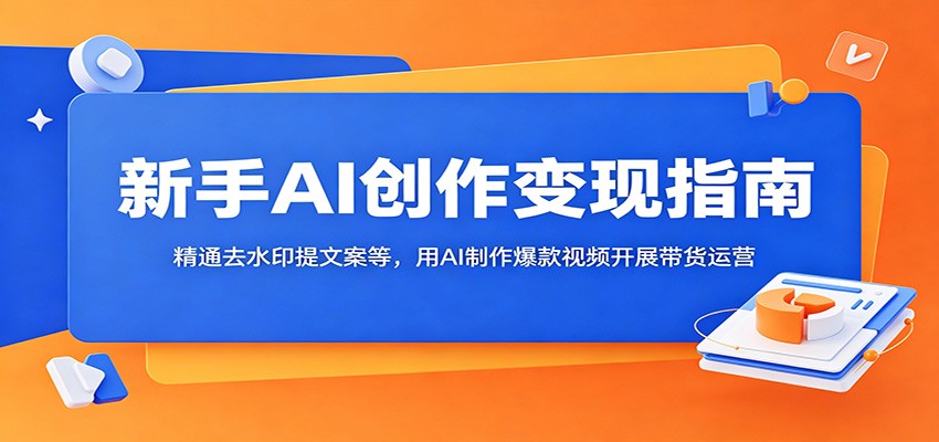 新手AI创作变现指南：精通去水印提文案等，用AI制作爆款视频开展带货运营-云启智联