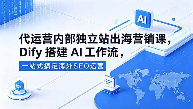 代运营内部独立站出海营销课，Dify搭建AI工作流，一站式搞定海外SEO运营-云启智联