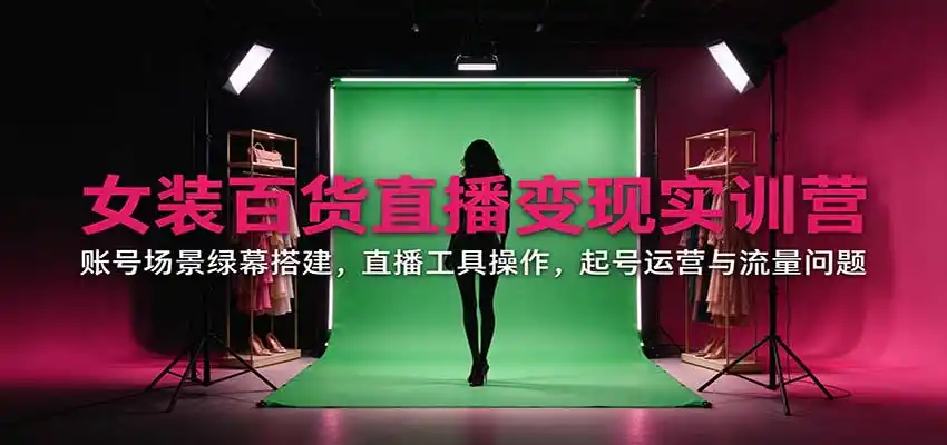 女装百货直播变现实训营:账号场景绿幕搭建,直播工具操作,起号运营与流量问题-云启智联