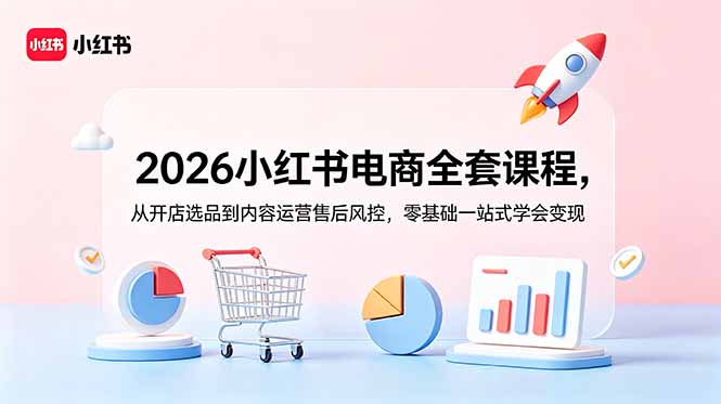 2026小红书电商全套课程，从开店选品到内容运营售后风控，零基础一站式学会变现-云启智联