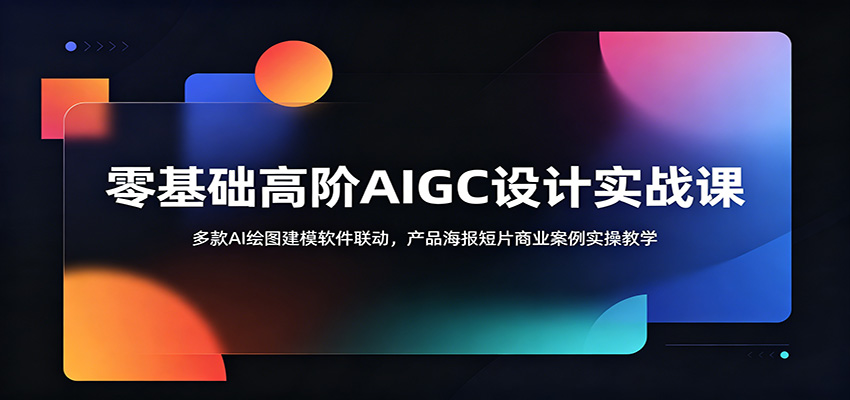 零基础高阶AIGC设计实战课：多款AI绘图建模软件联动，产品海报短片商业案例实操教学-云启智联