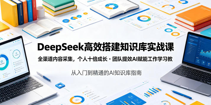 DeepSeek高效搭建知识库实战课，全渠道内容采集，个人十倍成长・团队提效，AI赋能工作学习-云启智联