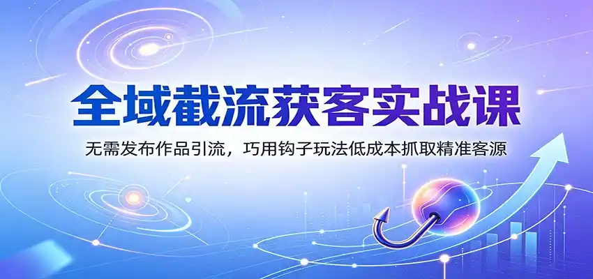 全域截流获客实战课：无需发布作品引流，巧用钩子玩法低成本抓取精准客源-云启智联