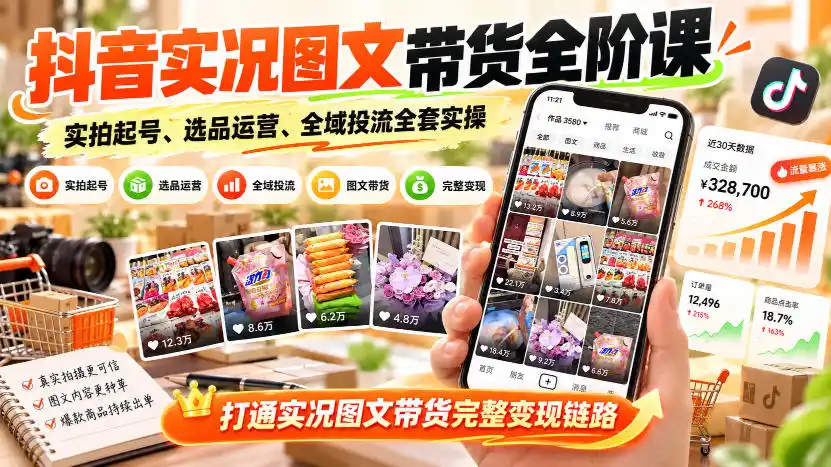 抖音实况图文带货全阶课｜实拍起号、选品运营、全域投流全套实操，打通实况图文带货完整变现链路-云启智联