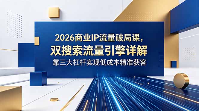 2026商业IP流量破局课，双搜索流量引擎详解，靠三大杠杆实现低成本精准获客-云启智联