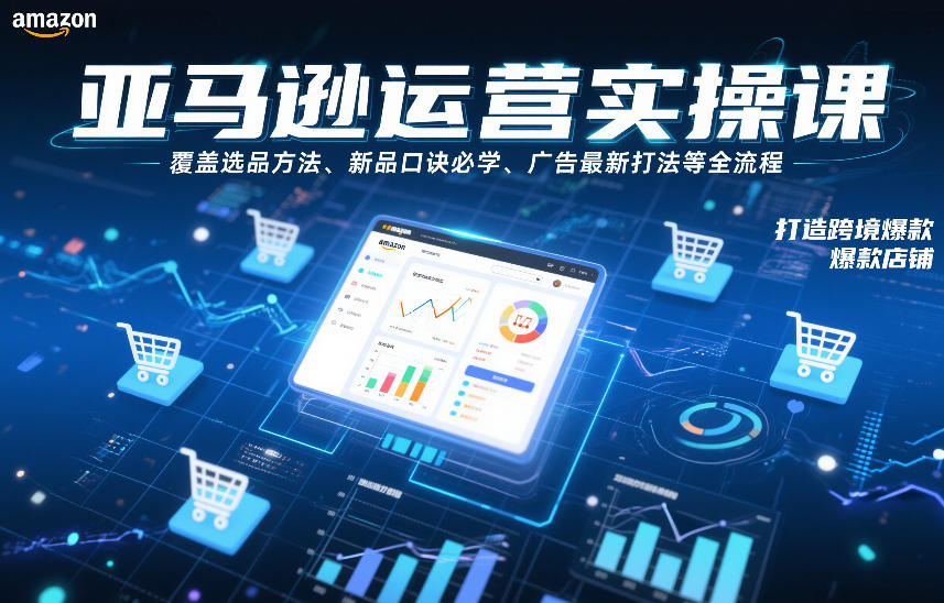 亚马逊运营实操课，覆盖选品方法、新品口诀必学、广告最新打法等全流程，打造跨境爆款店铺(更新6月)-云启智联