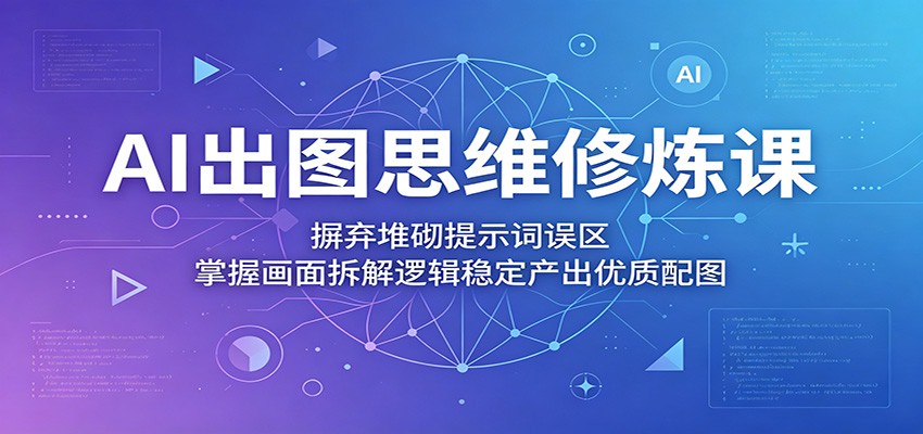 AI出图思维修炼课：摒弃堆砌提示词误区，掌握画面拆解逻辑稳定产出优质配图-云启智联