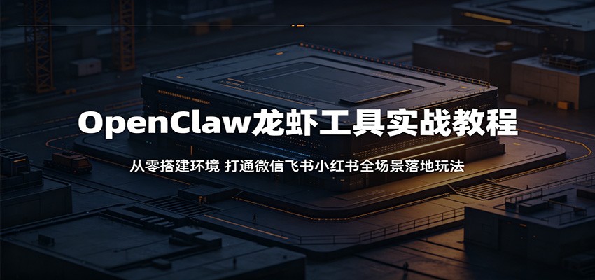 OpenClaw龙虾工具实战教程：从零搭建环境，打通微信飞书小红书全场景落地玩法-云启智联