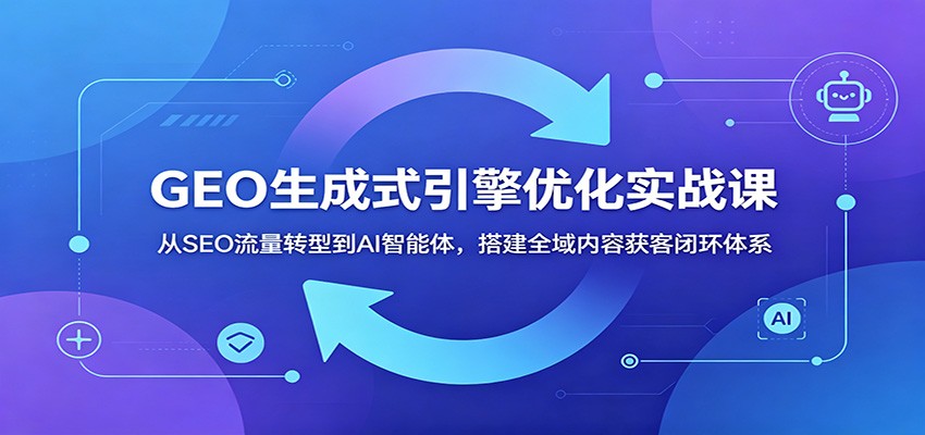 GEO生成式引擎优化实战课：从SEO流量转型到AI智能体，搭建全域内容获客闭环体系-云启智联