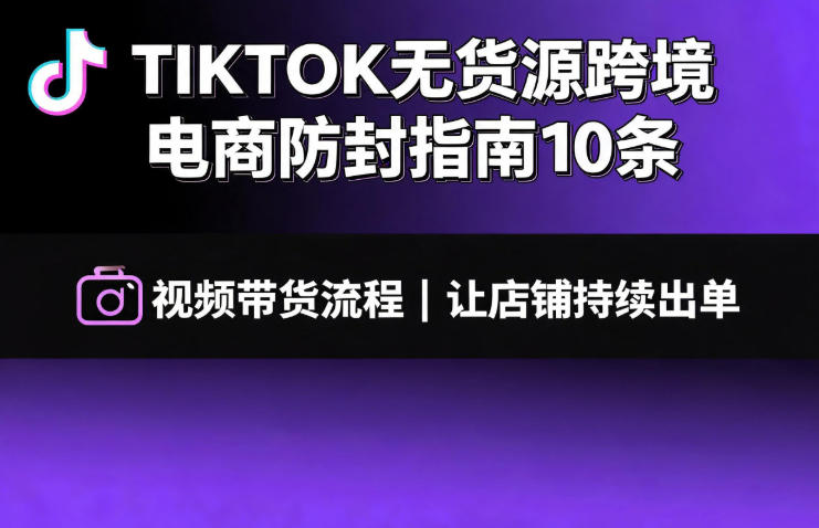 TIKTOK无货源跨境电商防封指南10条➕视频带货流程让自己的店铺持续出单【文档】-云启智联