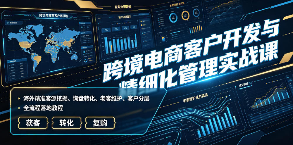 跨境电商客户开发与精细化管理实战课｜海外精准客源挖掘、询盘转化、老客维护、客户分层全流程落地教程-云启智联