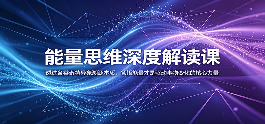 能量思维深度解读课：透过各类奇特异象溯源本质，领悟能量才是驱动事物变化的核心力量-云启智联
