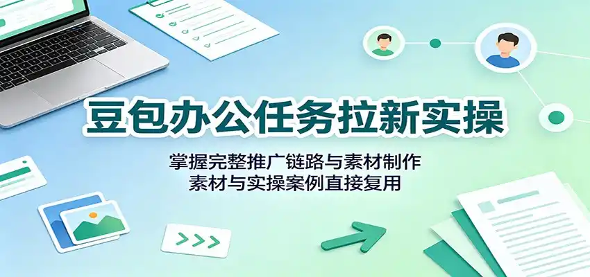 豆包办公任务拉新实操：掌握完整推广链路与素材制作，素材与实操案例直接复用-云启智联