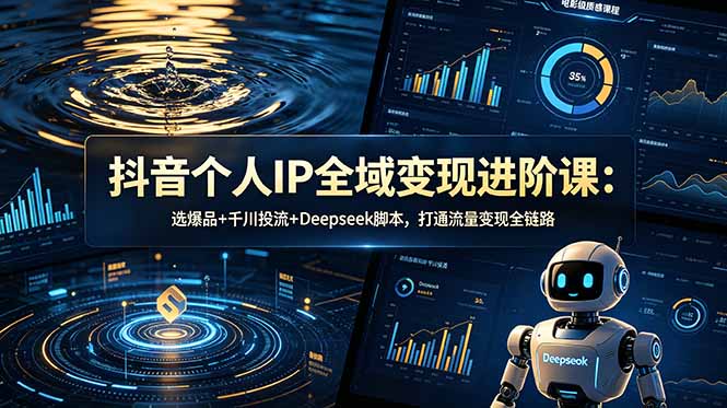 抖音个人IP全域变现进阶课-更新26年6月：选爆品+千川投流+Deepseek脚本，打通流量变现全链路-云启智联